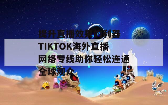 海外直播线路_海外网络直播_海外直播-新闻-TikTok线路,tiktok专线,tiktok节点,原生ip,TikTok直播盒子,SD-WAN